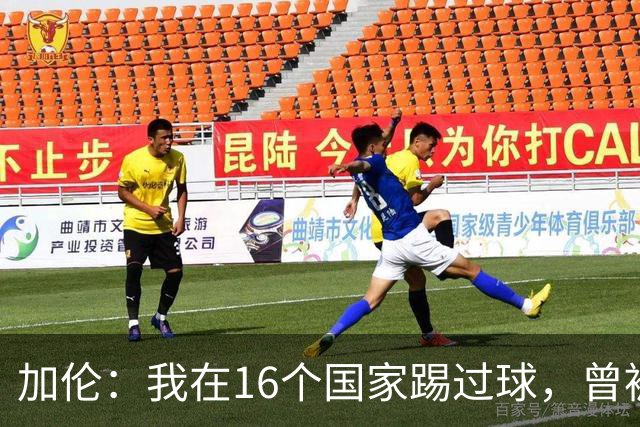 加伦：我在16个国家踢过球，曾被塞浦路斯主席威胁打断腿