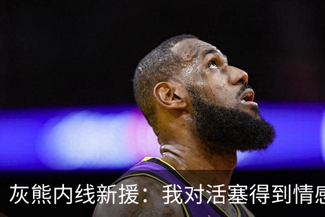 灰熊内线新援：我对活塞得到情感很复杂，杜伦值得一份顶薪合同