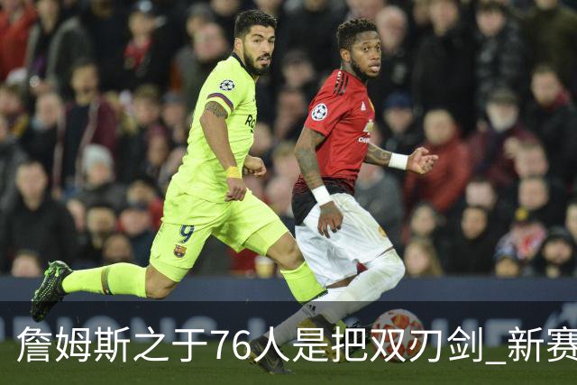 詹姆斯之于76人是把双刃剑 新赛季需直面六大隐患？